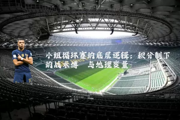 小组循环赛的底层逻辑：积分制下的战术博弈与地理变量