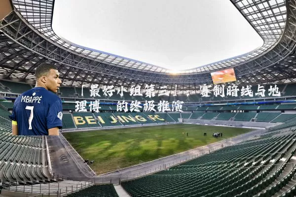 「最好小组第三」:赛制暗线与地理博弈的终极推演