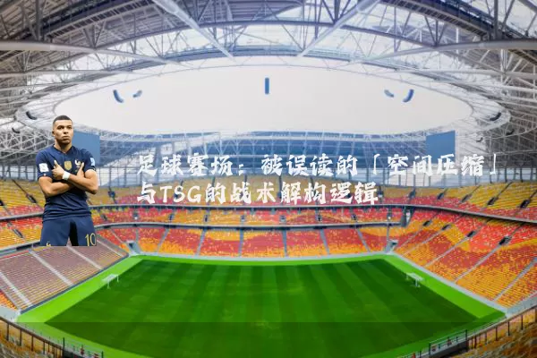 足球赛场:被误读的「空间压缩」与TSG的战术解构逻辑