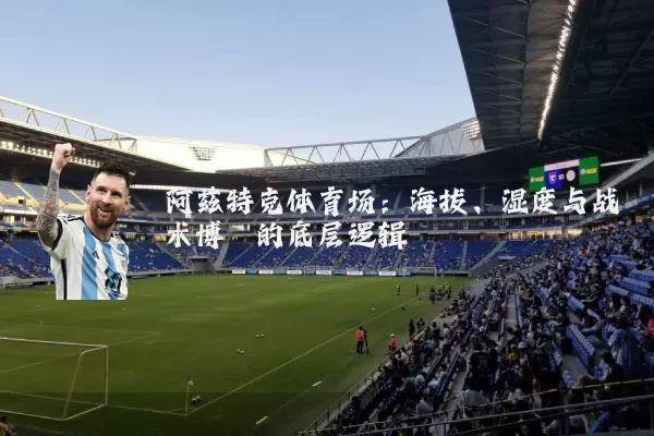 阿兹特克体育场:海拔、湿度与战术博弈的底层逻辑