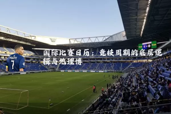 国际比赛日历:竞技周期的底层逻辑与地理博弈