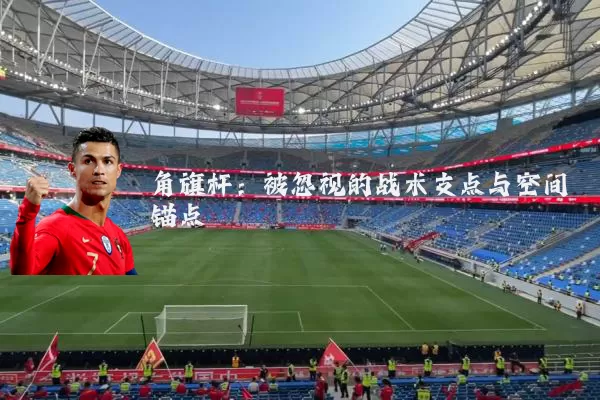角旗杆:被忽视的战术支点与空间锚点
