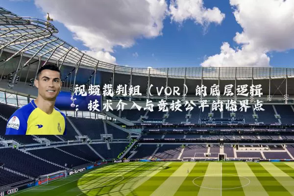 视频裁判组（VOR）的底层逻辑：技术介入与竞技公平的临界点