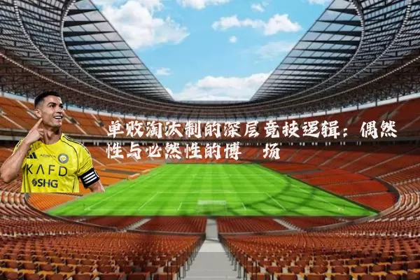 单败淘汰制的深层竞技逻辑:偶然性与必然性的博弈场