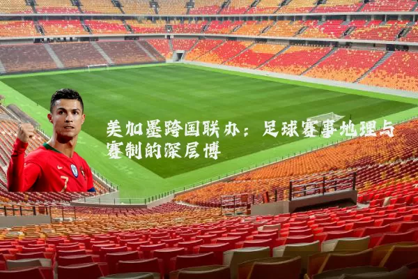 美加墨跨国联办:足球赛事地理与赛制的深层博弈