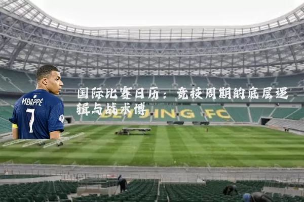 国际比赛日历:竞技周期的底层逻辑与战术博弈