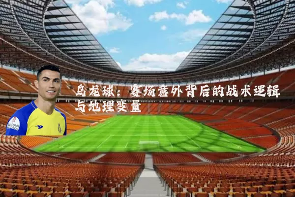 乌龙球:赛场意外背后的战术逻辑与地理变量
