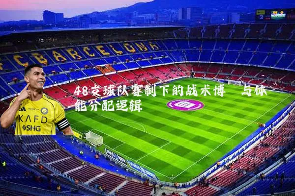 48支球队赛制下的战术博弈与体能分配逻辑